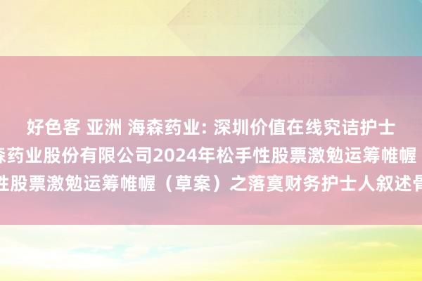 好色客 亚洲 海森药业: 深圳价值在线究诘护士人有限公司对于浙江海森药业股份有限公司2024年松手性股票激勉运筹帷幄（草案）之落寞财务护士人叙述骨子选录