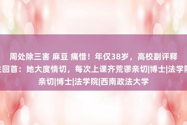 周处除三害 麻豆 痛惜！年仅38岁，高校副评释注解病逝，学生回首：她大度情切，每次上课齐荒谬亲切|博士|法学院|西南政法大学