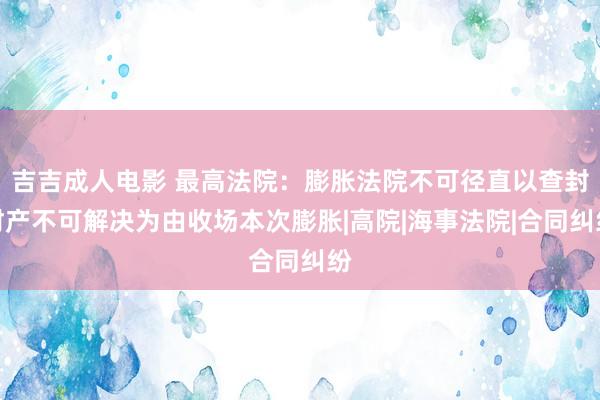 吉吉成人电影 最高法院：膨胀法院不可径直以查封财产不可解决为由收场本次膨胀|高院|海事法院|合同纠纷