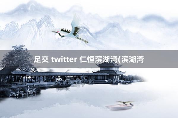 足交 twitter 仁恒滨湖湾(滨湖湾