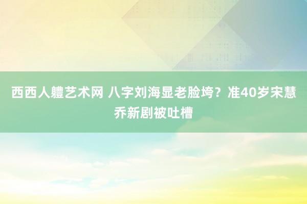 西西人軆艺术网 八字刘海显老脸垮？准40岁宋慧乔新剧被吐槽