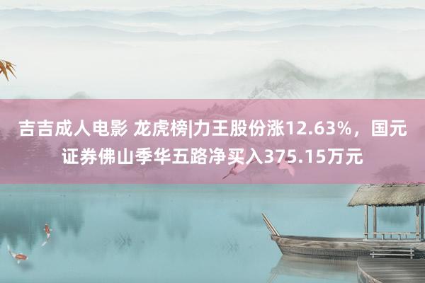 吉吉成人电影 龙虎榜|力王股份涨12.63%，国元证券佛山季华五路净买入375.15万元