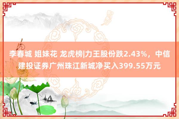 李春城 姐妹花 龙虎榜|力王股份跌2.43%，中信建投证券广州珠江新城净买入399.55万元