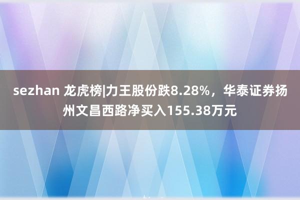 sezhan 龙虎榜|力王股份跌8.28%，华泰证券扬州文昌西路净买入155.38万元