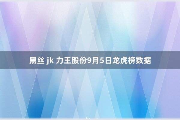 黑丝 jk 力王股份9月5日龙虎榜数据