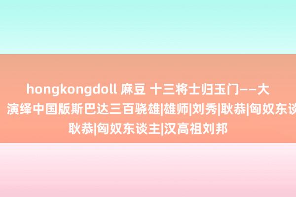 hongkongdoll 麻豆 十三将士归玉门——大汉军魂镇天山，演绎中国版斯巴达三百骁雄|雄师|刘秀|耿恭|匈奴东谈主|汉高祖刘邦