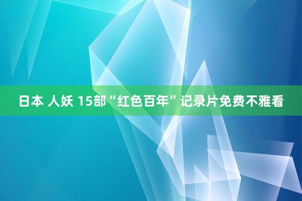 日本 人妖 15部“红色百年”记录片免费不雅看